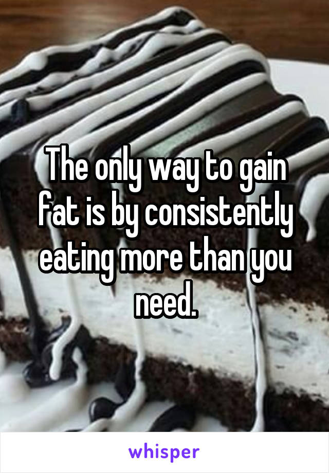 The only way to gain fat is by consistently eating more than you need.