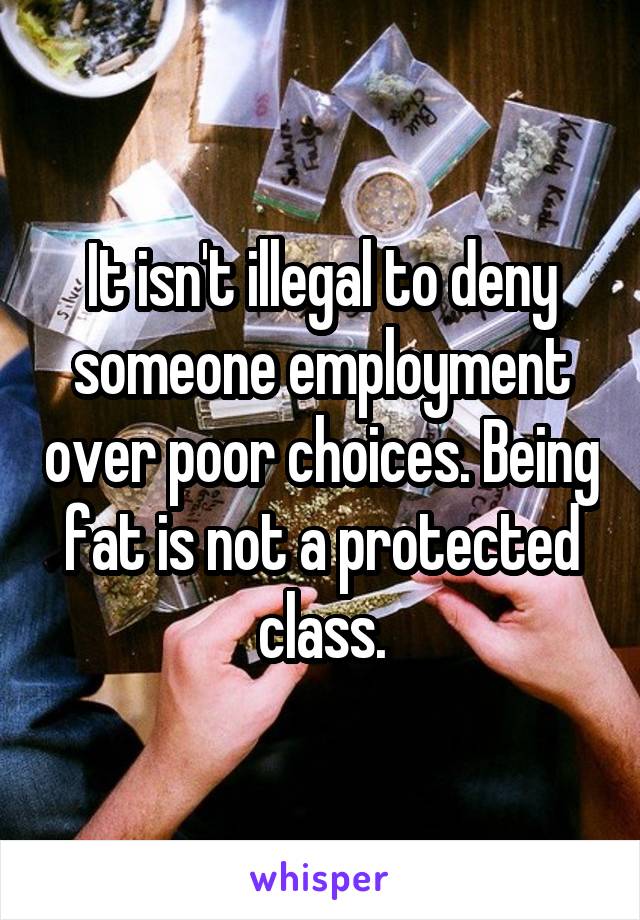 It isn't illegal to deny someone employment over poor choices. Being fat is not a protected class.