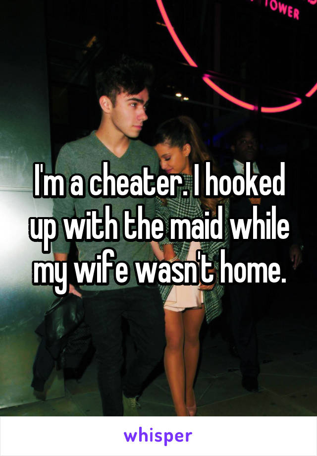 I'm a cheater. I hooked up with the maid while my wife wasn't home.