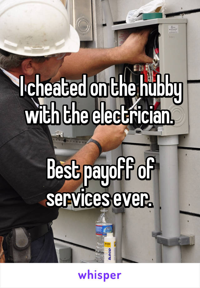 I cheated on the hubby with the electrician. 

Best payoff of services ever. 