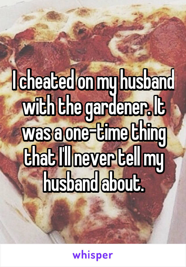 I cheated on my husband with the gardener. It was a one-time thing that I'll never tell my husband about.