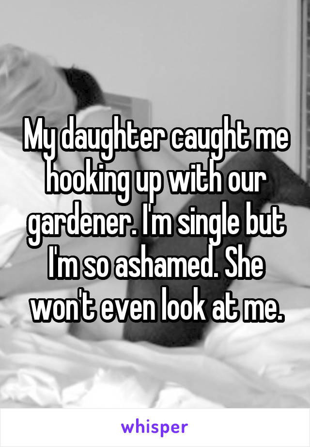 My daughter caught me hooking up with our gardener. I'm single but I'm so ashamed. She won't even look at me.