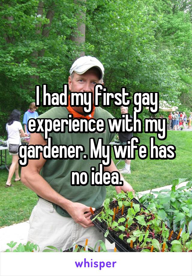 I had my first gay experience with my gardener. My wife has no idea.