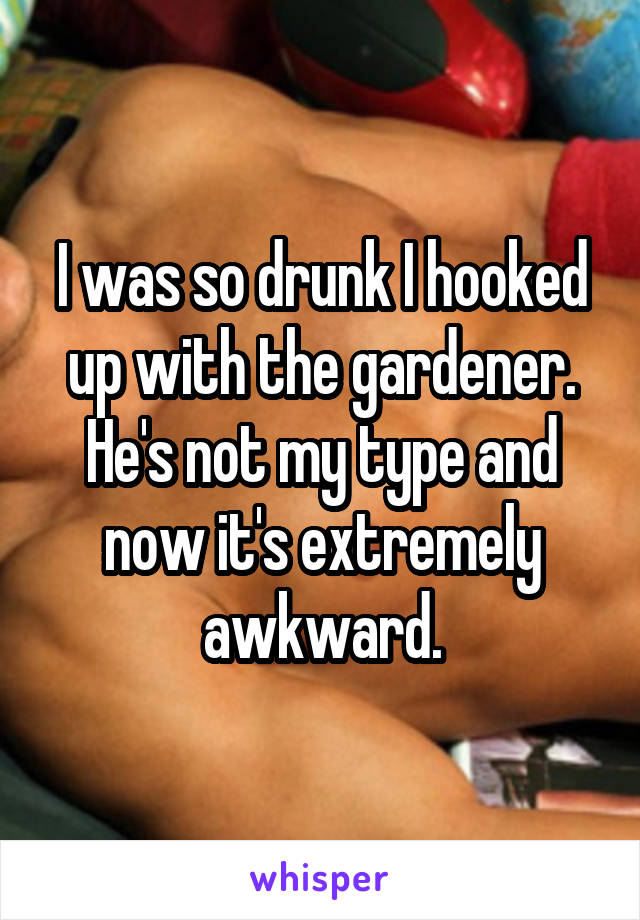 I was so drunk I hooked up with the gardener. He's not my type and now it's extremely awkward.