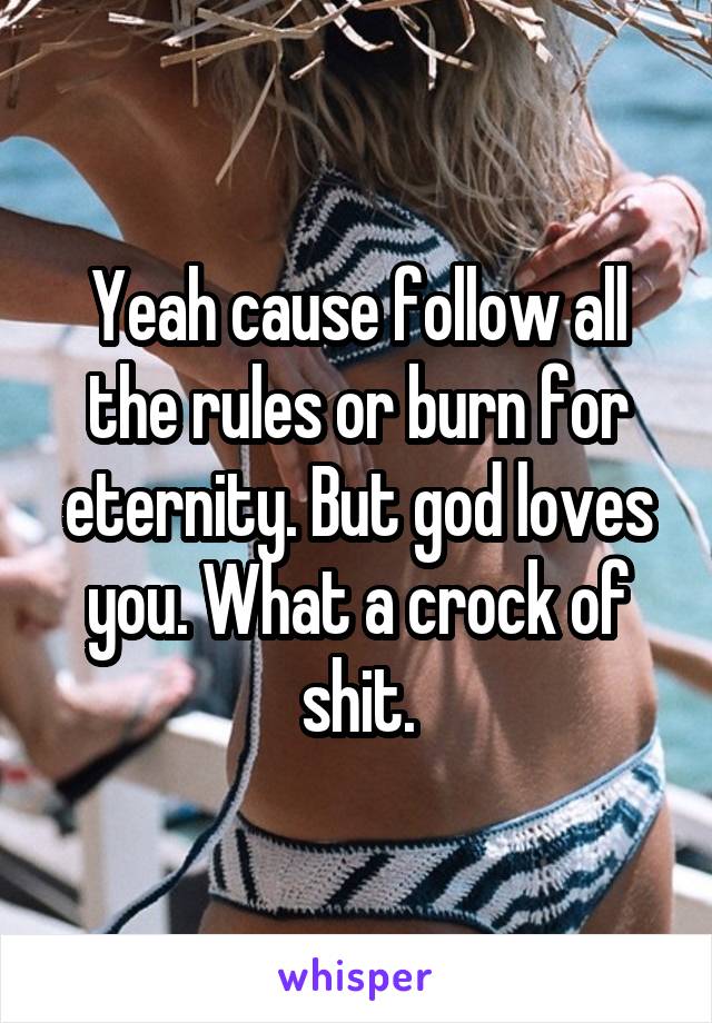 Yeah cause follow all the rules or burn for eternity. But god loves you. What a crock of shit.