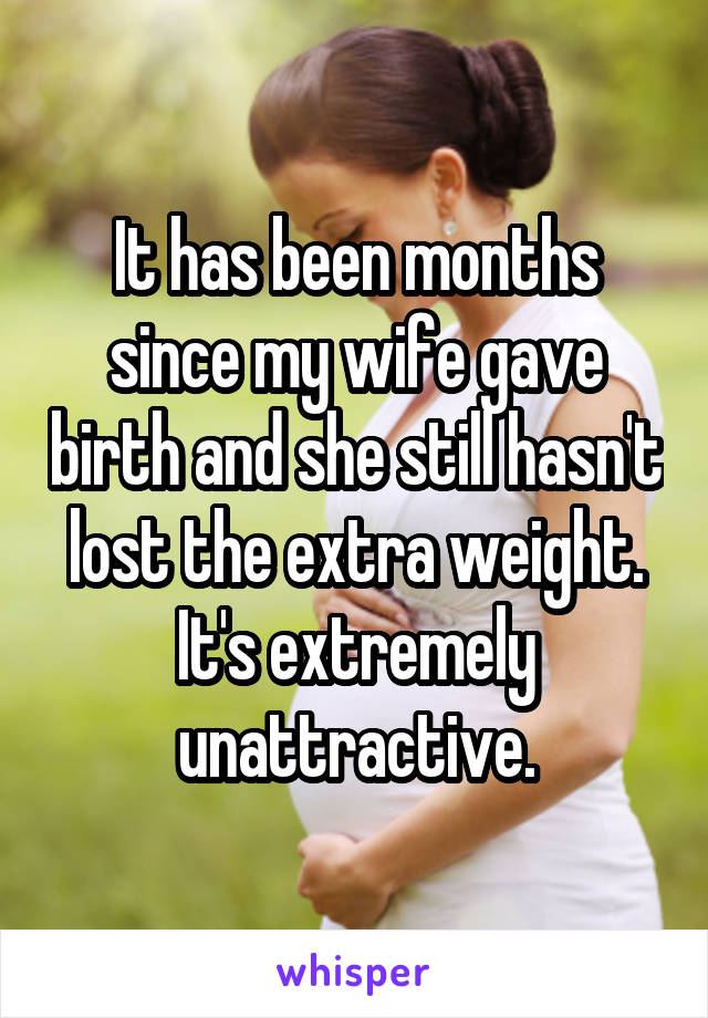 It has been months since my wife gave birth and she still hasn't lost the extra weight. It's extremely unattractive.