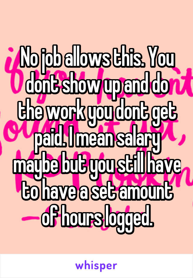 No job allows this. You dont show up and do the work you dont get paid. I mean salary maybe but you still have to have a set amount of hours logged.