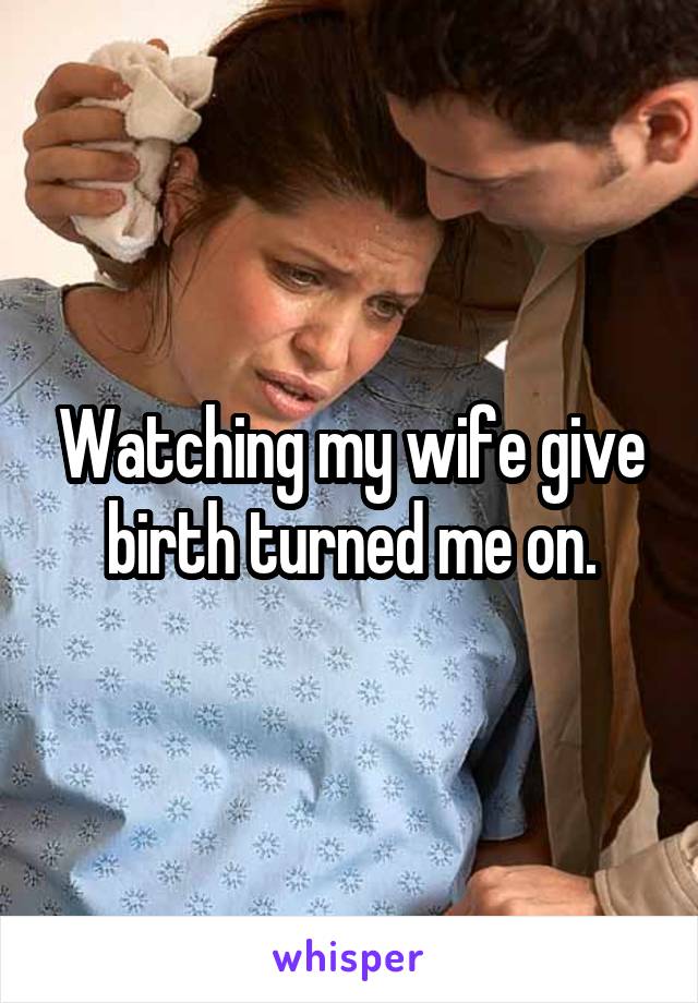 Watching my wife give birth turned me on.