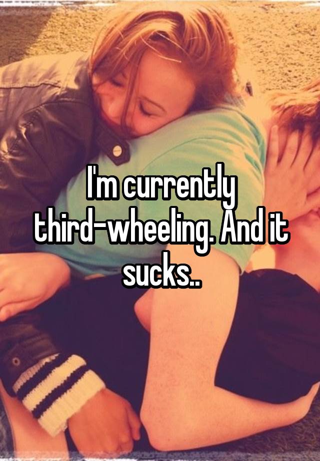 I'm currently third-wheeling. And it sucks..