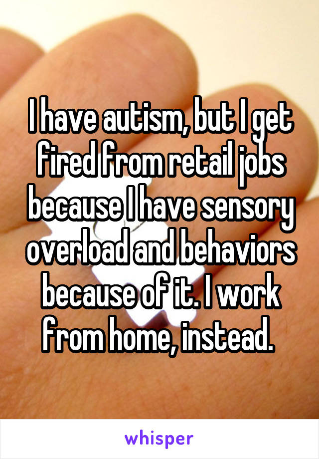 I have autism, but I get fired from retail jobs because I have sensory overload and behaviors because of it. I work from home, instead. 