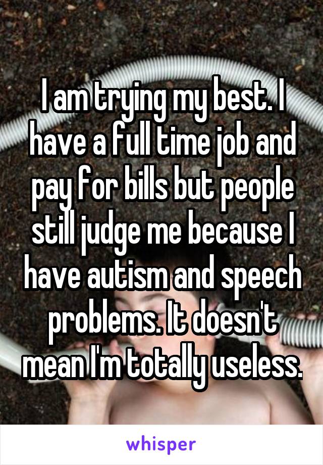 I am trying my best. I have a full time job and pay for bills but people still judge me because I have autism and speech problems. It doesn't mean I'm totally useless.