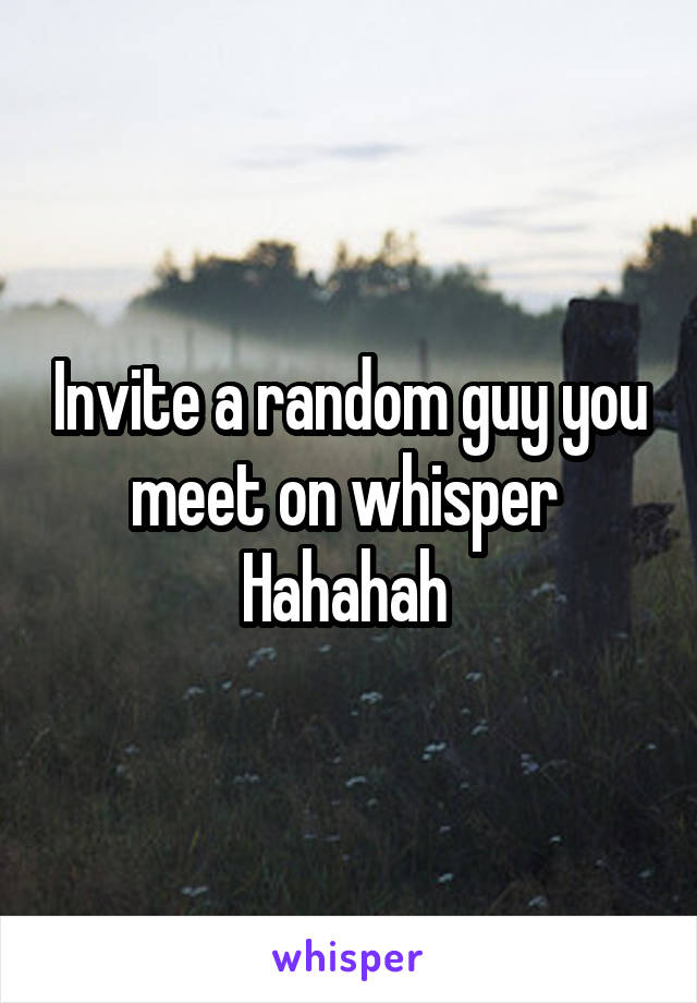 Invite a random guy you meet on whisper 
Hahahah 