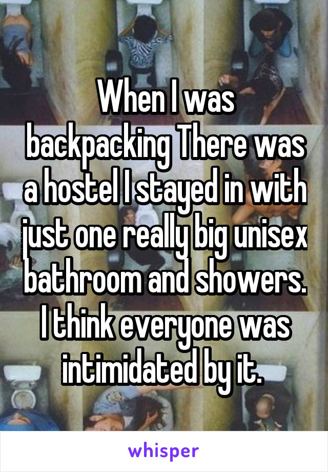 When I was backpacking There was a hostel I stayed in with just one really big unisex bathroom and showers. I think everyone was intimidated by it. 