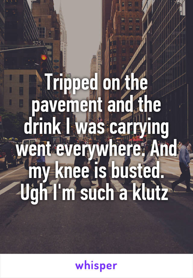 Tripped on the pavement and the drink I was carrying went everywhere. And my knee is busted. Ugh I'm such a klutz 
