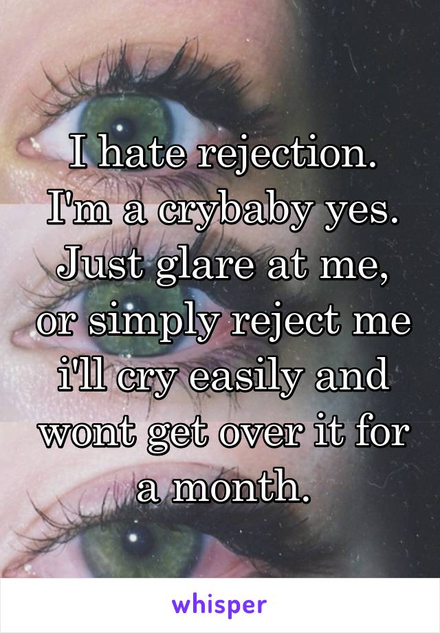I hate rejection. I'm a crybaby yes. Just glare at me, or simply reject me i'll cry easily and wont get over it for a month.