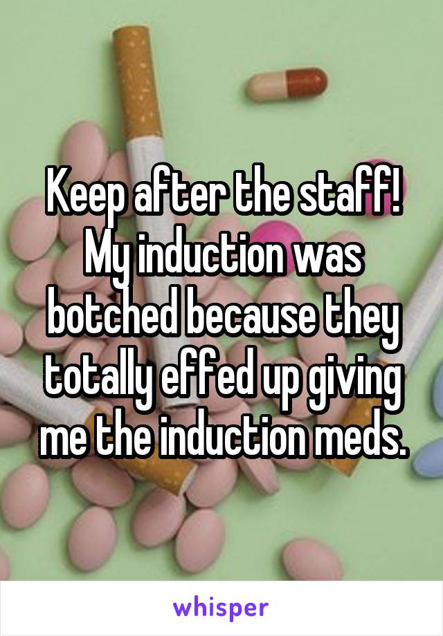 Keep after the staff! My induction was botched because they totally effed up giving me the induction meds.