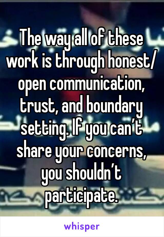 The way all of these work is through honest/open communication, trust, and boundary setting. If you can’t share your concerns, you shouldn’t participate. 