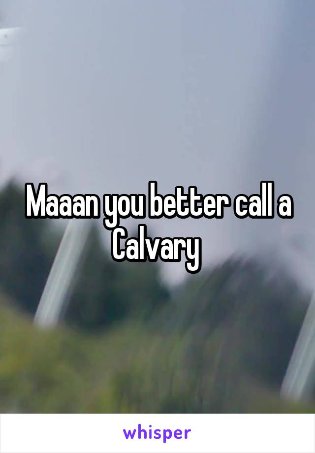 Maaan you better call a Calvary 