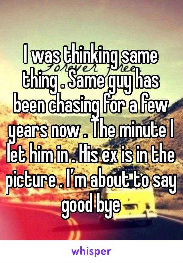 I was thinking same thing . Same guy has been chasing for a few years now . The minute I let him in . His ex is in the picture . I’m about to say good bye 