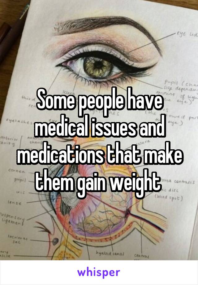 Some people have medical issues and medications that make them gain weight 