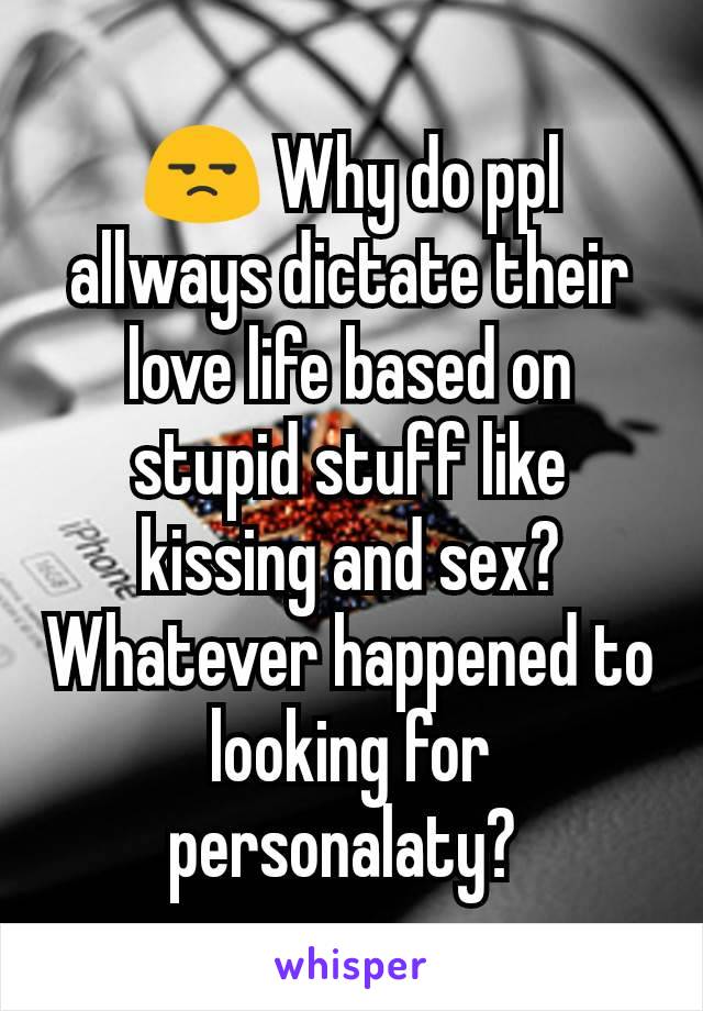 😒 Why do ppl allways dictate their love life based on stupid stuff like kissing and sex? Whatever happened to looking for personalaty? 
