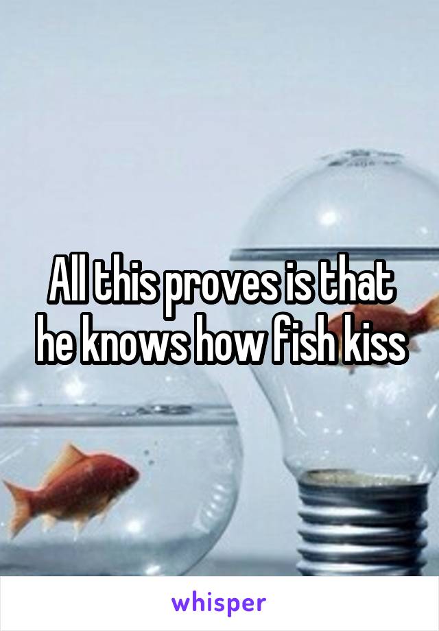 All this proves is that he knows how fish kiss