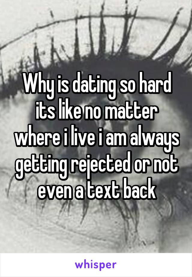 Why is dating so hard its like no matter where i live i am always getting rejected or not even a text back