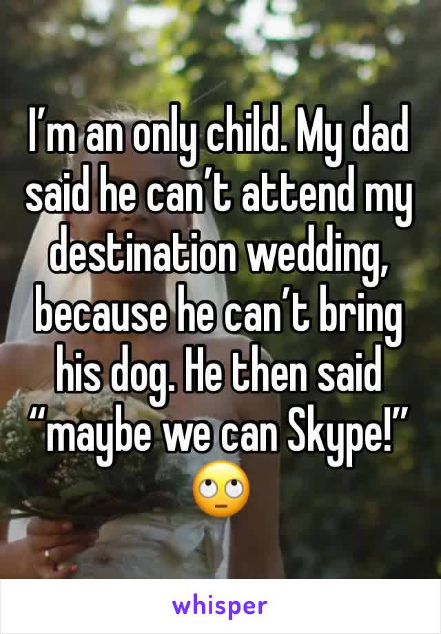 I’m an only child. My dad said he can’t attend my destination wedding, because he can’t bring his dog. He then said “maybe we can Skype!”
🙄