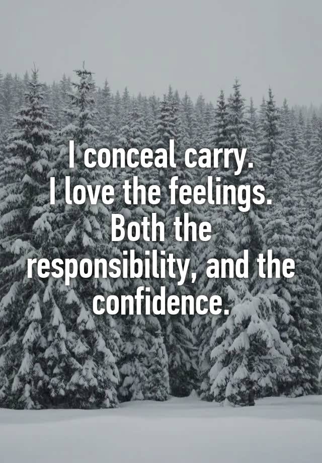 I conceal carry.
I love the feelings.
Both the responsibility, and the confidence.