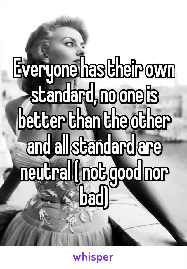 Everyone has their own standard, no one is better than the other and all standard are neutral ( not good nor bad)