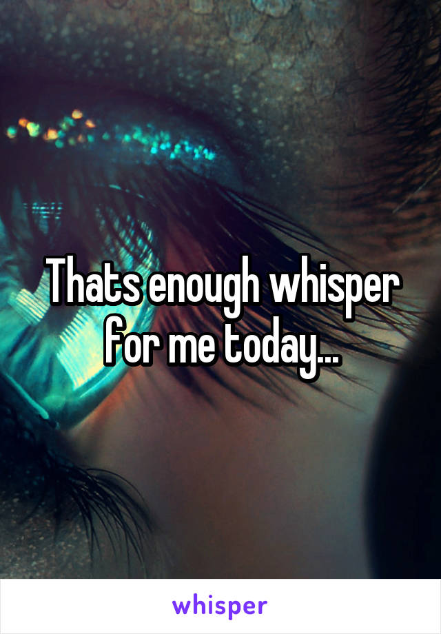 Thats enough whisper for me today...
