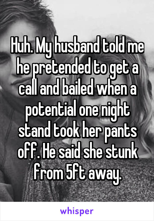 Huh. My husband told me he pretended to get a call and bailed when a potential one night stand took her pants off. He said she stunk from 5ft away.