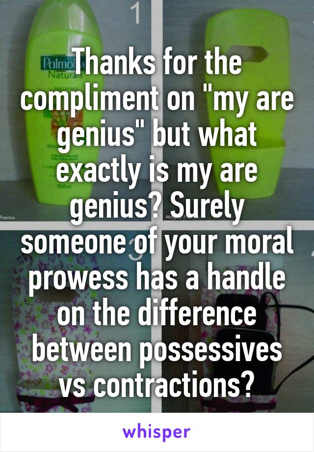 Thanks for the compliment on "my are genius" but what exactly is my are genius? Surely someone of your moral prowess has a handle on the difference between possessives vs contractions?