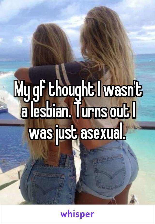 My gf thought I wasn't a lesbian. Turns out I was just asexual. 