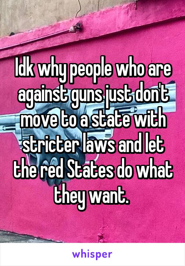 Idk why people who are against guns just don't move to a state with stricter laws and let the red States do what they want. 