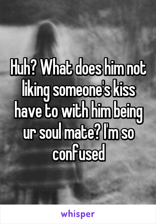 Huh? What does him not liking someone's kiss have to with him being ur soul mate? I'm so confused