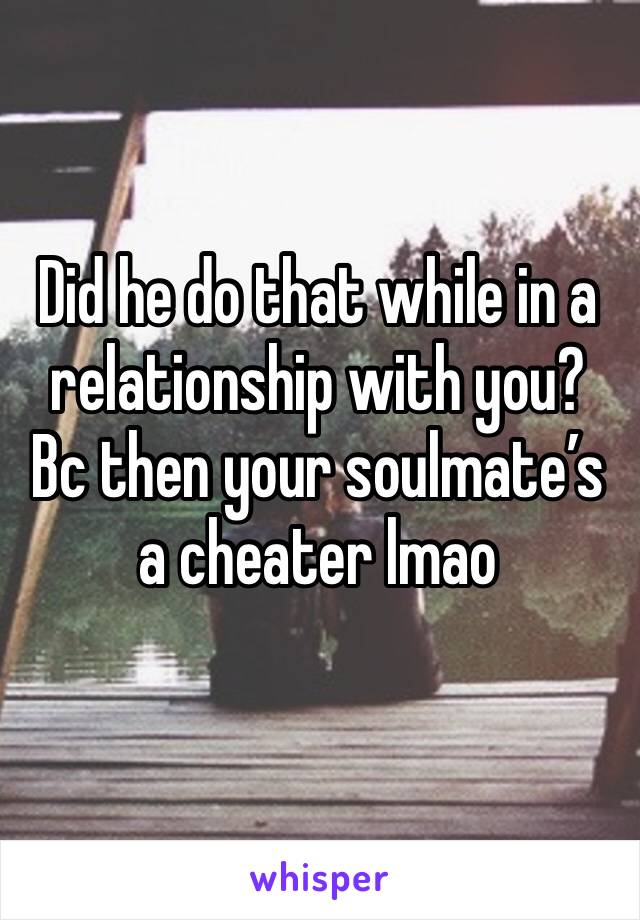 Did he do that while in a relationship with you? Bc then your soulmate’s a cheater lmao