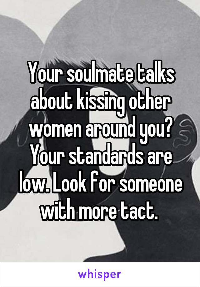 Your soulmate talks about kissing other women around you? Your standards are low. Look for someone with more tact. 