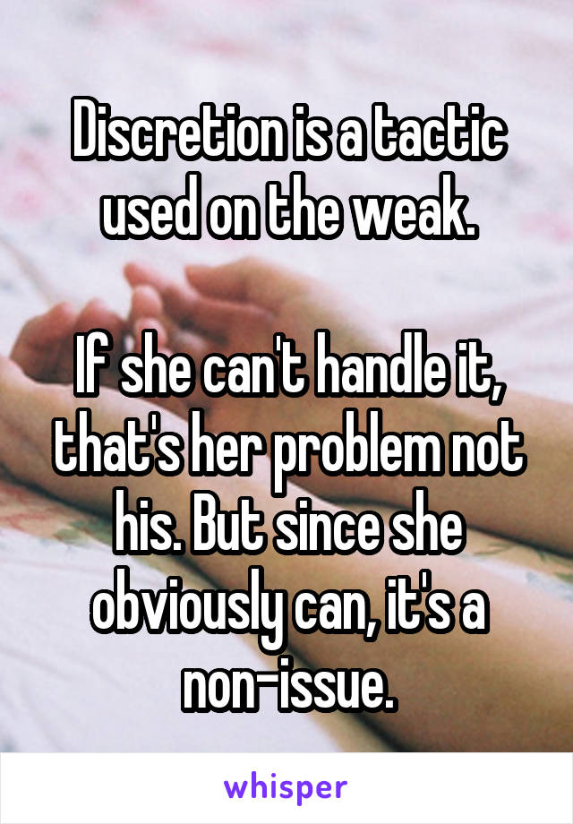 Discretion is a tactic used on the weak.

If she can't handle it, that's her problem not his. But since she obviously can, it's a non-issue.