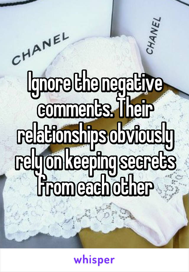 Ignore the negative comments. Their relationships obviously rely on keeping secrets from each other