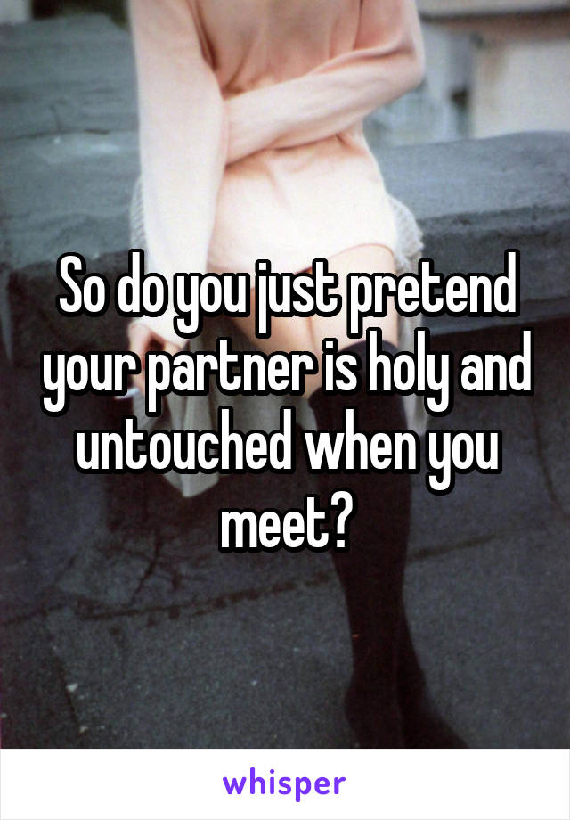 So do you just pretend your partner is holy and untouched when you meet?