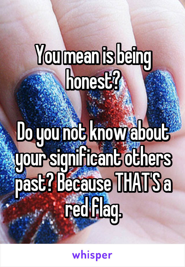 You mean is being honest?

Do you not know about your significant others past? Because THAT'S a red flag.