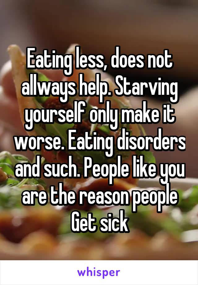Eating less, does not allways help. Starving yourself only make it worse. Eating disorders and such. People like you are the reason people Get sick