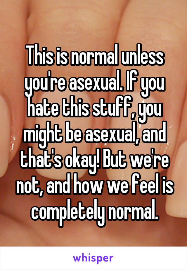 This is normal unless you're asexual. If you hate this stuff, you might be asexual, and that's okay! But we're not, and how we feel is completely normal.