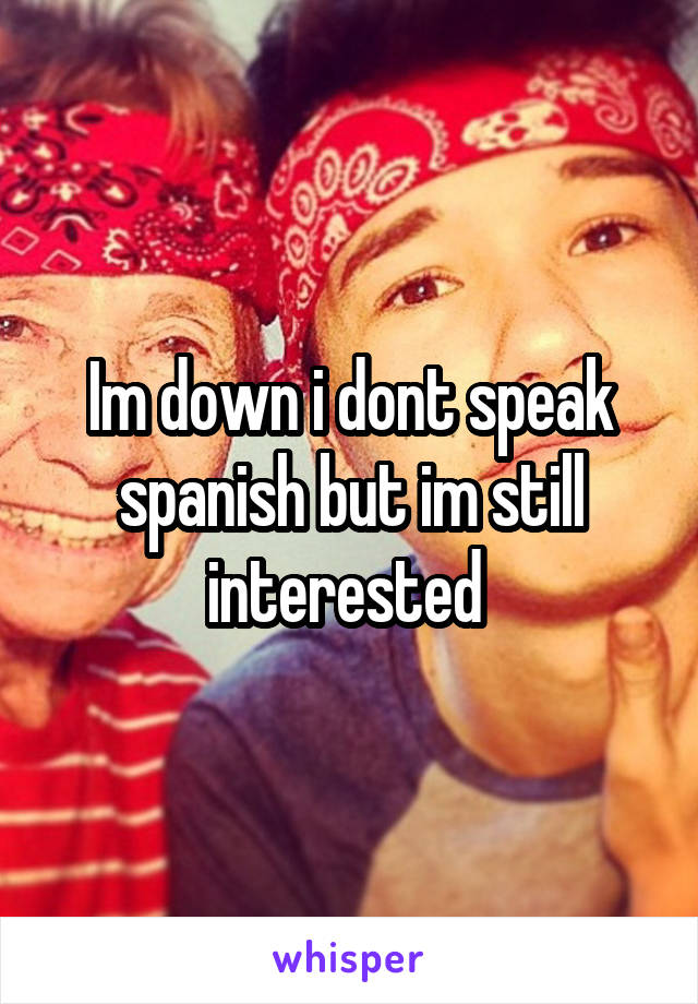 Im down i dont speak spanish but im still interested 