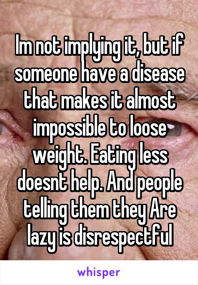 Im not implying it, but if someone have a disease that makes it almost impossible to loose weight. Eating less doesnt help. And people telling them they Are lazy is disrespectful