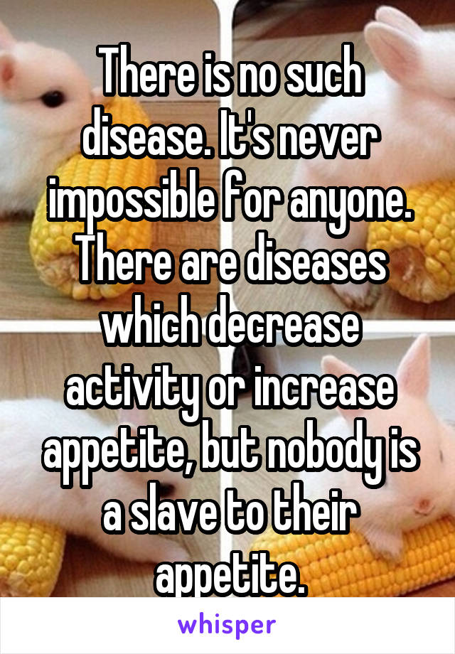 There is no such disease. It's never impossible for anyone. There are diseases which decrease activity or increase appetite, but nobody is a slave to their appetite.