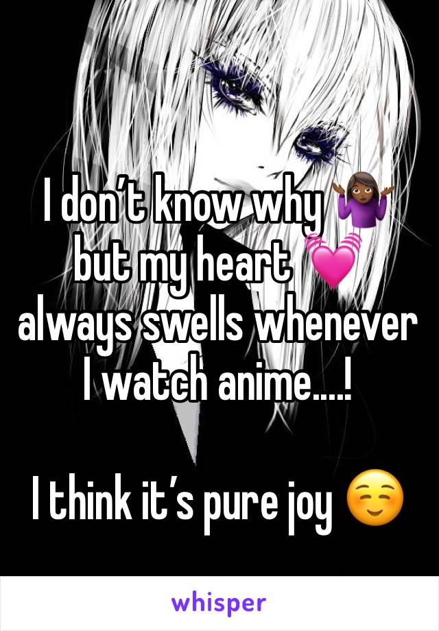 I don’t know why 🤷🏾‍♀️ but my heart 💓 always swells whenever 
I watch anime....!

I think it’s pure joy ☺️
