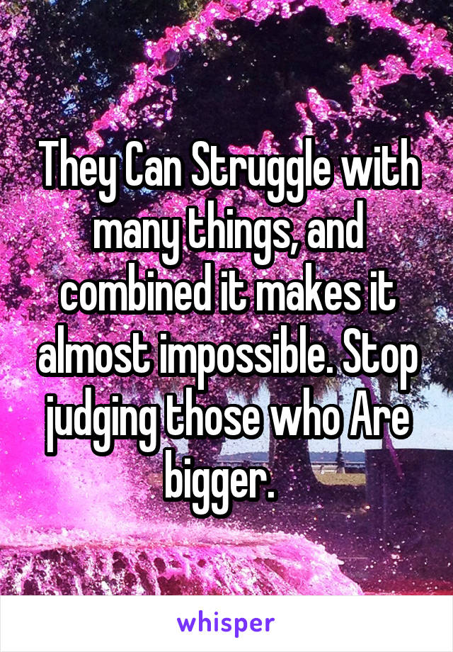 They Can Struggle with many things, and combined it makes it almost impossible. Stop judging those who Are bigger.  