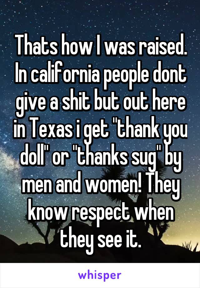 Thats how I was raised. In california people dont give a shit but out here in Texas i get "thank you doll" or "thanks sug" by men and women! They know respect when they see it.